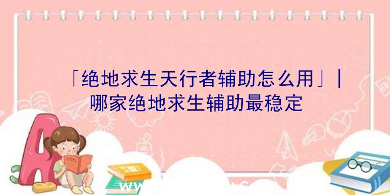 「绝地求生天行者辅助怎么用」|哪家绝地求生辅助最稳定